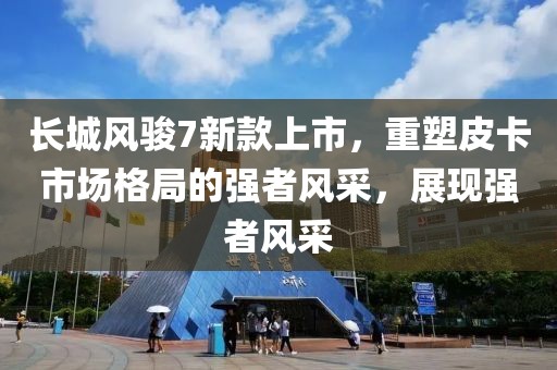 長城風駿7新款上市，重塑皮卡市場格局的強者風采，展現(xiàn)強者風采