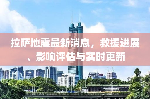 拉薩地震最新消息，救援進(jìn)展、影響評(píng)估與實(shí)時(shí)更新