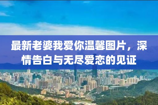 最新老婆我愛(ài)你溫馨圖片，深情告白與無(wú)盡愛(ài)戀的見(jiàn)證