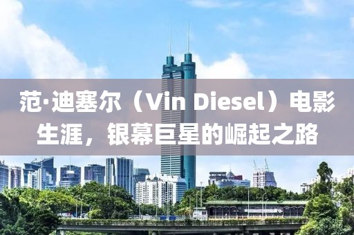 范·迪塞爾（Vin Diesel）電影生涯，銀幕巨星的崛起之路