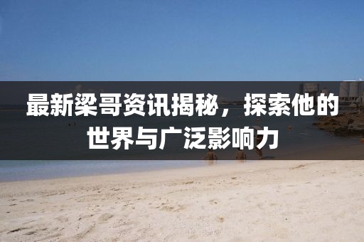 最新梁哥資訊揭秘，探索他的世界與廣泛影響力