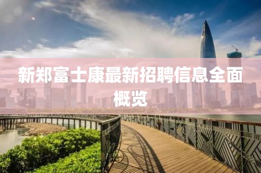 新鄭富士康最新招聘信息全面概覽