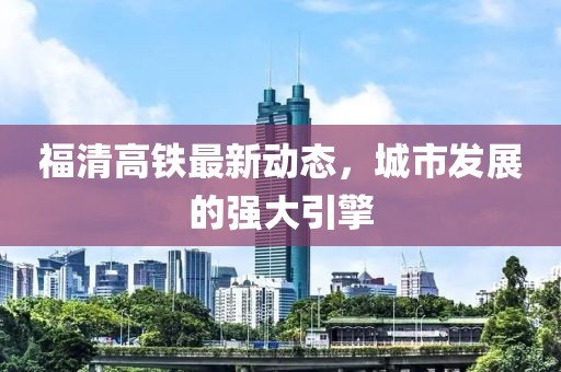 福清高鐵最新動態(tài)，城市發(fā)展的強(qiáng)大引擎