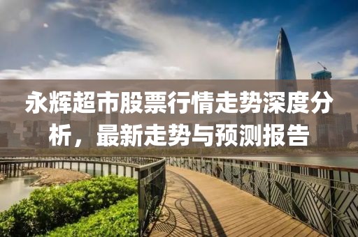 永輝超市股票行情走勢深度分析，最新走勢與預(yù)測報告
