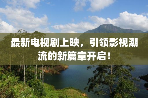 最新電視劇上映，引領(lǐng)影視潮流的新篇章開啟！