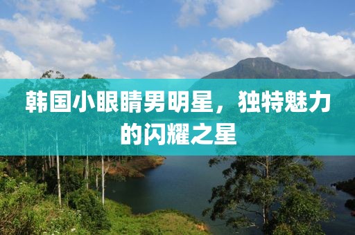韓國小眼睛男明星，獨特魅力的閃耀之星