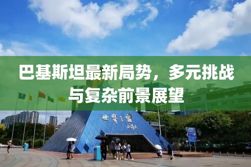 巴基斯坦最新局勢(shì)，多元挑戰(zhàn)與復(fù)雜前景展望