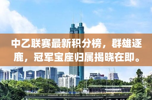 中乙聯(lián)賽最新積分榜，群雄逐鹿，冠軍寶座歸屬揭曉在即。