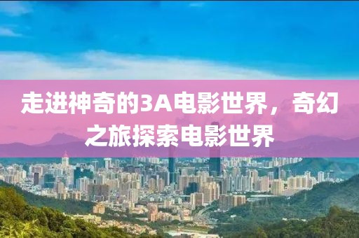走進(jìn)神奇的3A電影世界，奇幻之旅探索電影世界