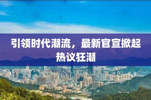 引領時代潮流，最新官宣掀起熱議狂潮