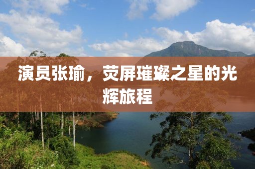 演員張瑜，熒屏璀璨之星的光輝旅程