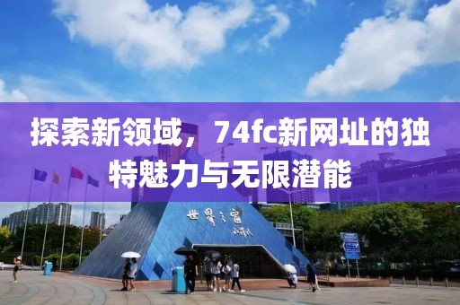 探索新領(lǐng)域，74fc新網(wǎng)址的獨(dú)特魅力與無限潛能