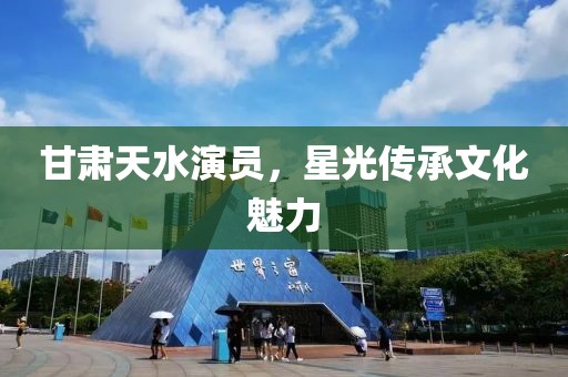 甘肅天水演員，星光傳承文化魅力