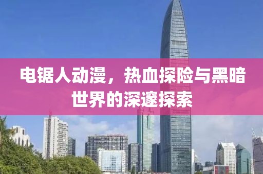 電鋸人動(dòng)漫，熱血探險(xiǎn)與黑暗世界的深邃探索