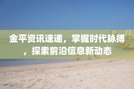 金平資訊速遞，掌握時代脈搏，探索前沿信息新動態(tài)