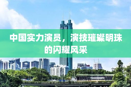 中國實(shí)力演員，演技璀璨明珠的閃耀風(fēng)采