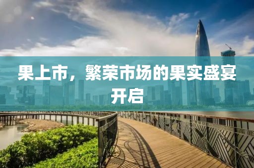 果上市，繁榮市場的果實(shí)盛宴開啟