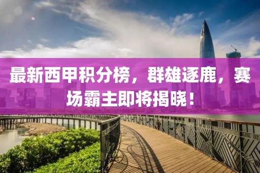 最新西甲積分榜，群雄逐鹿，賽場(chǎng)霸主即將揭曉！