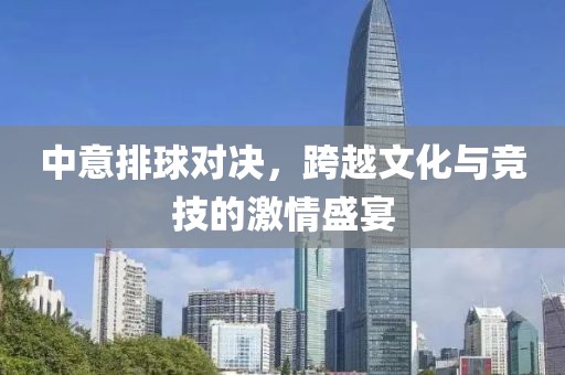 中意排球?qū)Q，跨越文化與競技的激情盛宴