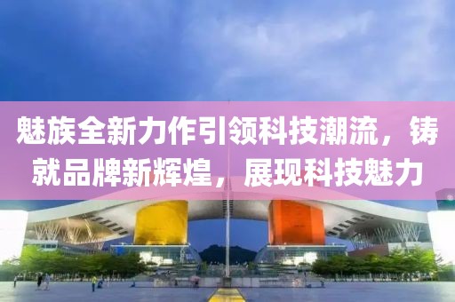 魅族全新力作引領(lǐng)科技潮流，鑄就品牌新輝煌，展現(xiàn)科技魅力