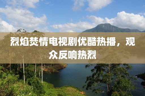 烈焰焚情電視劇優(yōu)酷熱播，觀眾反響熱烈