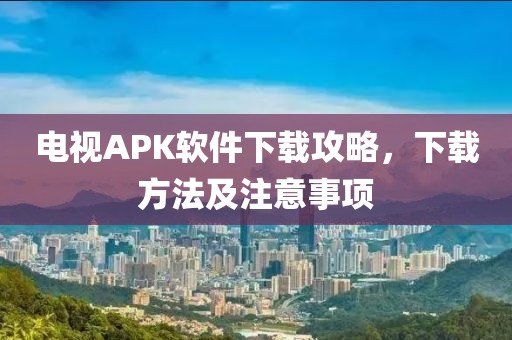 電視APK軟件下載攻略，下載方法及注意事項(xiàng)