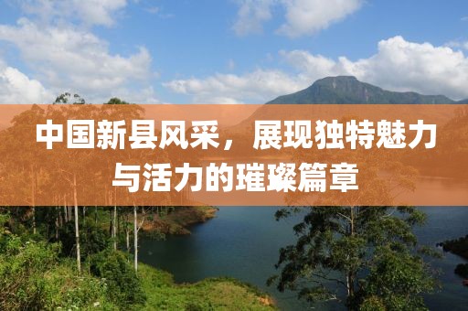 中國新縣風(fēng)采，展現(xiàn)獨特魅力與活力的璀璨篇章