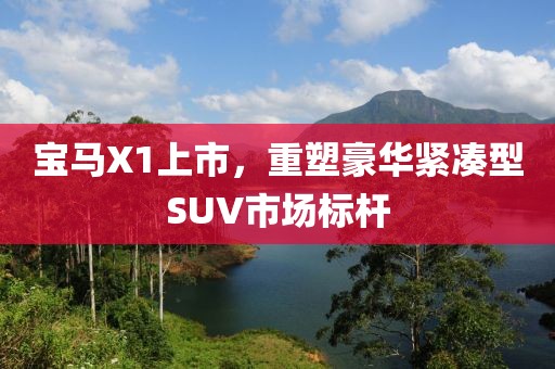 寶馬X1上市，重塑豪華緊湊型SUV市場標桿