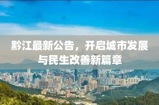 黔江最新公告，開啟城市發(fā)展與民生改善新篇章