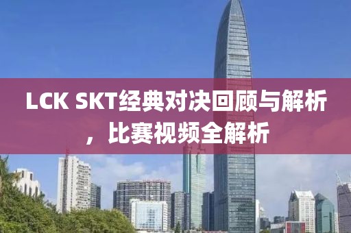 LCK SKT經(jīng)典對決回顧與解析，比賽視頻全解析