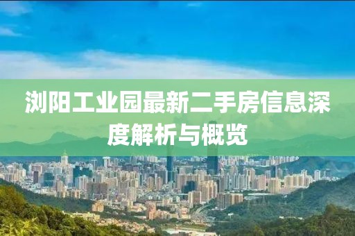 瀏陽工業(yè)園最新二手房信息深度解析與概覽