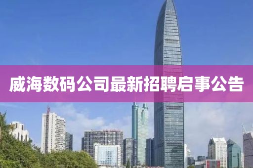 威海數(shù)碼公司最新招聘啟事公告