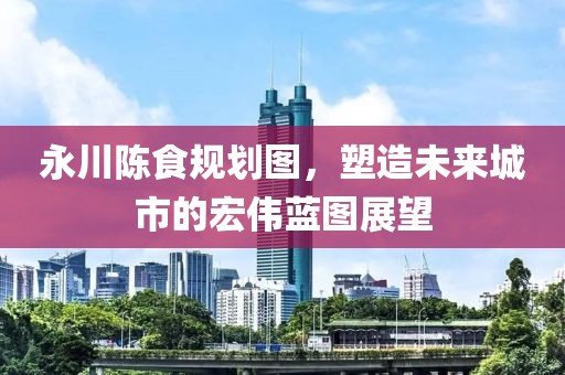 永川陳食規(guī)劃圖，塑造未來(lái)城市的宏偉藍(lán)圖展望