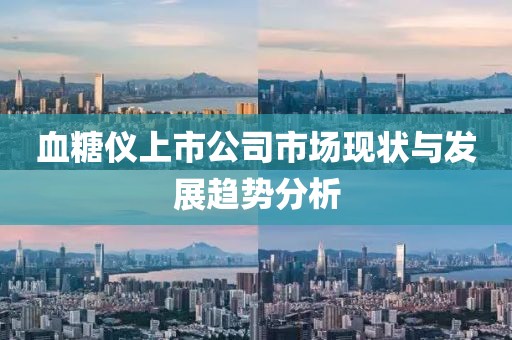血糖儀上市公司市場現(xiàn)狀與發(fā)展趨勢分析