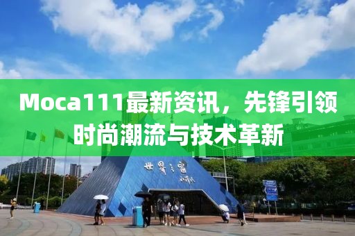 Moca111最新資訊，先鋒引領(lǐng)時尚潮流與技術(shù)革新