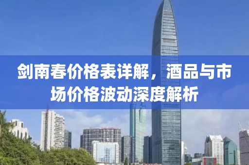 劍南春價格表詳解，酒品與市場價格波動深度解析