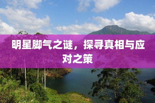 明星腳氣之謎，探尋真相與應(yīng)對之策