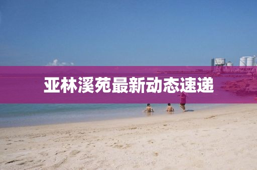 亞林溪苑最新動態(tài)速遞