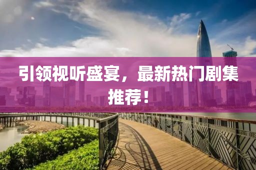 引領(lǐng)視聽盛宴，最新熱門劇集推薦！