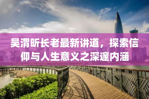 吳渭昕長老最新講道，探索信仰與人生意義之深邃內(nèi)涵