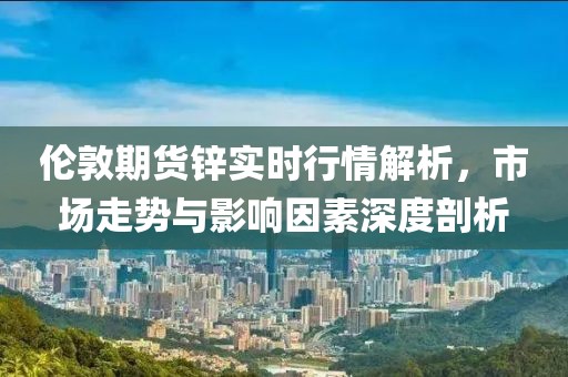 倫敦期貨鋅實(shí)時(shí)行情解析，市場走勢與影響因素深度剖析