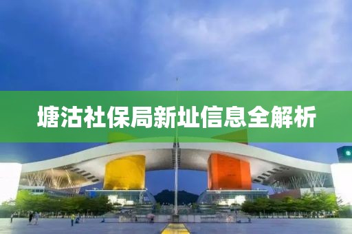 塘沽社保局新址信息全解析