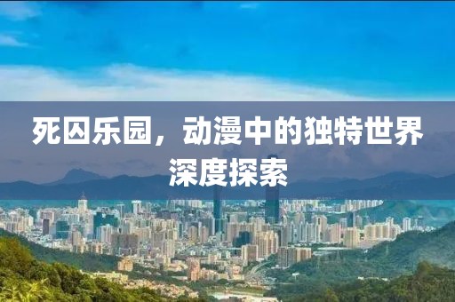 死囚樂園，動漫中的獨(dú)特世界深度探索