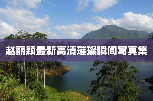 趙麗穎最新高清璀璨瞬間寫真集