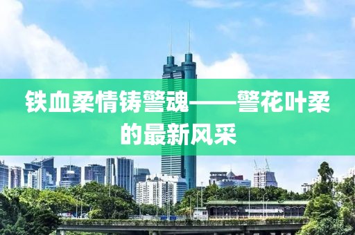 鐵血柔情鑄警魂——警花葉柔的最新風(fēng)采