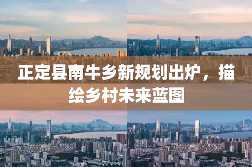 正定縣南牛鄉(xiāng)新規(guī)劃出爐，描繪鄉(xiāng)村未來藍圖