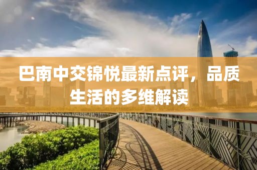 巴南中交錦悅最新點評，品質(zhì)生活的多維解讀