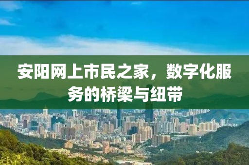 安陽網(wǎng)上市民之家，數(shù)字化服務(wù)的橋梁與紐帶
