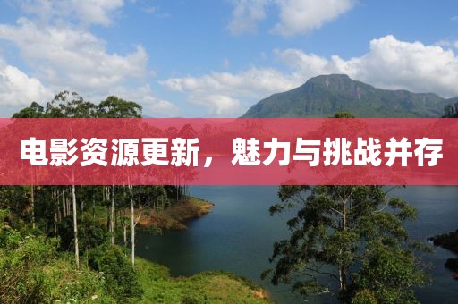 電影資源更新，魅力與挑戰(zhàn)并存