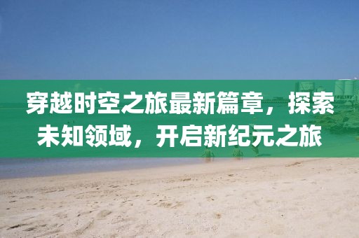 穿越時空之旅最新篇章，探索未知領(lǐng)域，開啟新紀元之旅